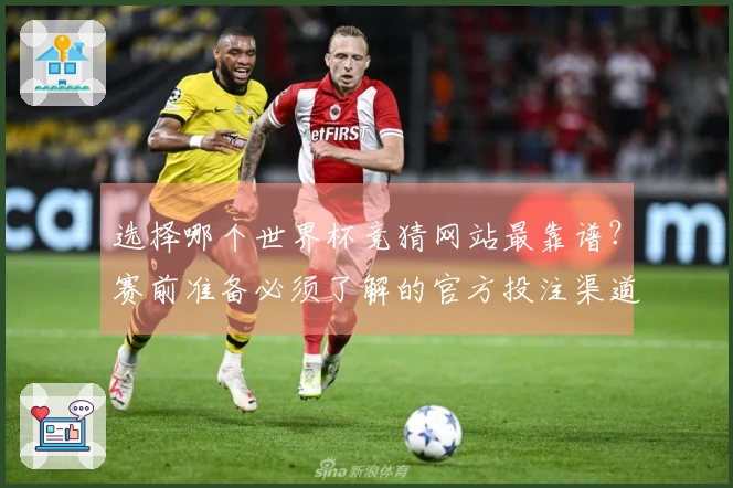 选择哪个世界杯竞猜网站最靠谱？赛前准备必须了解的官方投注渠道解析