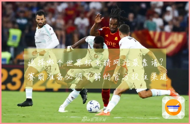 选择哪个世界杯竞猜网站最靠谱？赛前准备必须了解的官方投注渠道解析